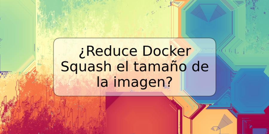 ¿Reduce Docker Squash el tamaño de la imagen?