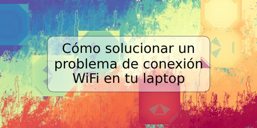 Cómo solucionar un problema de conexión WiFi en tu laptop