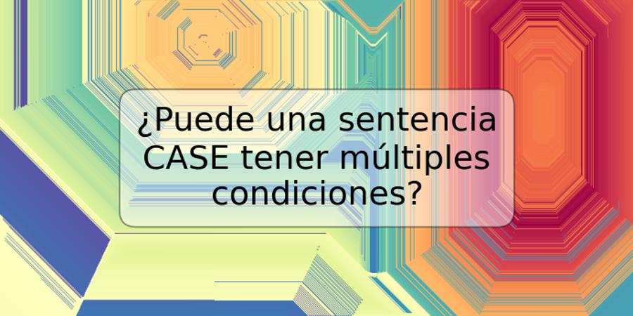 ¿Puede una sentencia CASE tener múltiples condiciones?