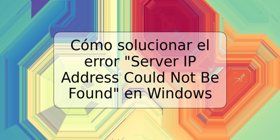 Cómo solucionar el error "Server IP Address Could Not Be Found" en Windows