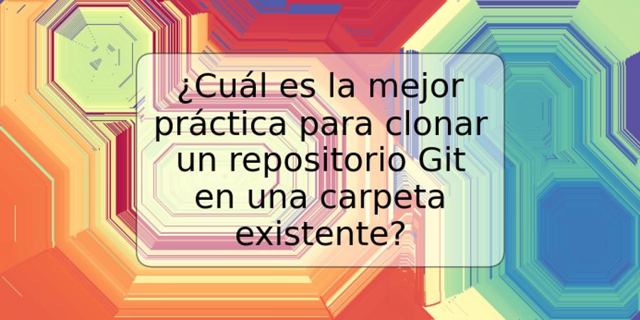 ¿Cuál es la mejor práctica para clonar un repositorio Git en una carpeta existente?