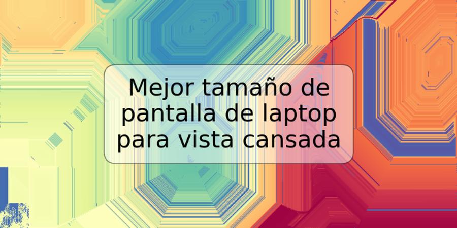 Mejor tamaño de pantalla de laptop para vista cansada