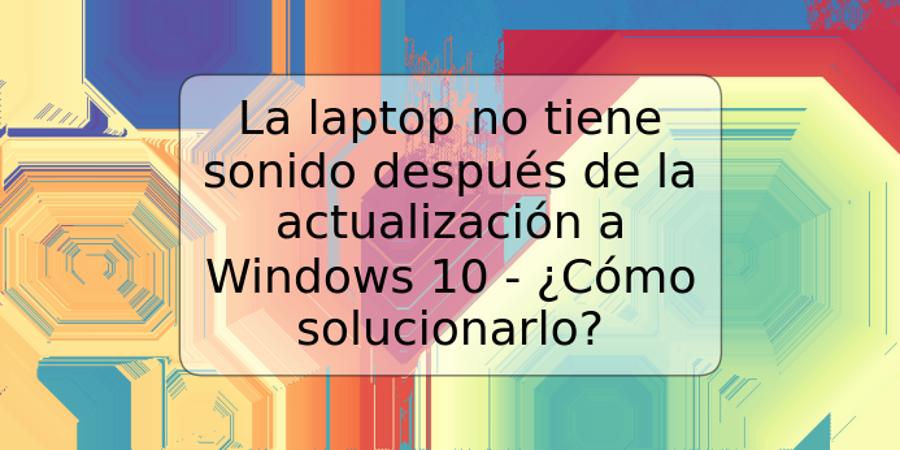 La laptop no tiene sonido después de la actualización a Windows 10 - ¿Cómo solucionarlo?