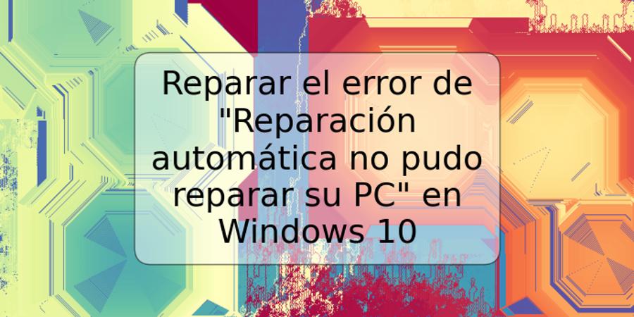 Reparar el error de "Reparación automática no pudo reparar su PC" en Windows 10