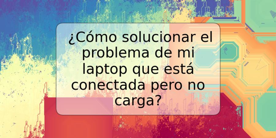 ¿Cómo solucionar el problema de mi laptop que está conectada pero no carga?