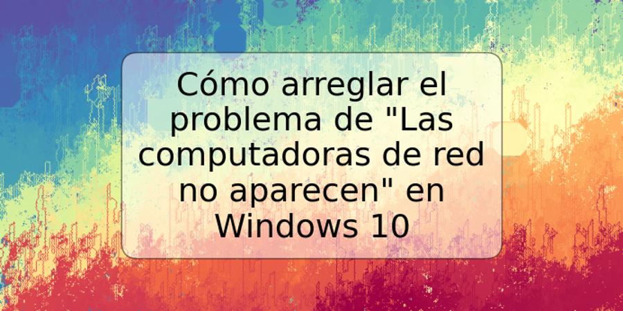 Cómo arreglar el problema de "Las computadoras de red no aparecen" en Windows 10