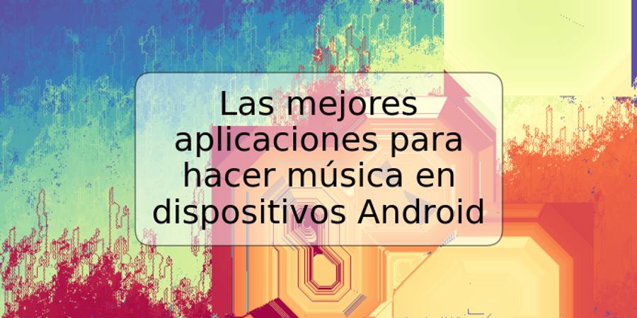 Las mejores aplicaciones para hacer música en dispositivos Android