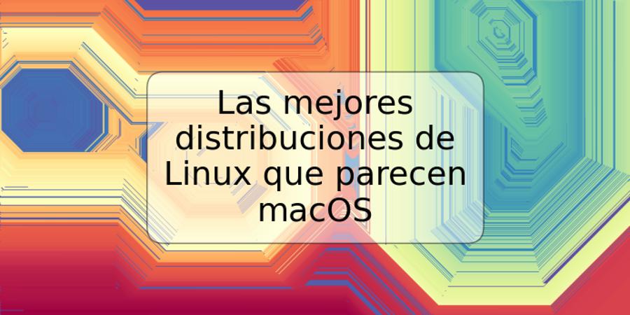 Las mejores distribuciones de Linux que parecen macOS