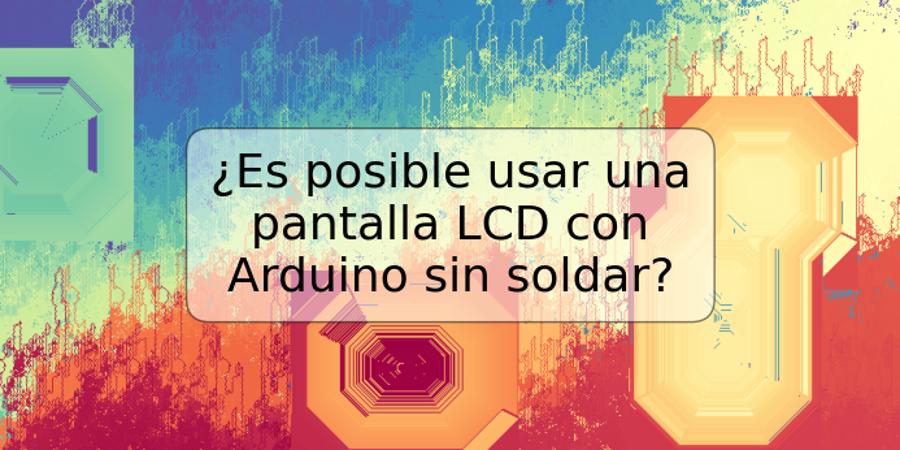 ¿Es posible usar una pantalla LCD con Arduino sin soldar?