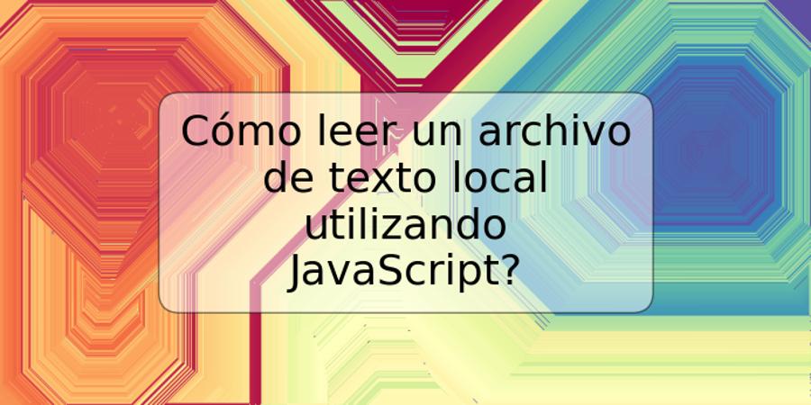 Cómo leer un archivo de texto local utilizando JavaScript?