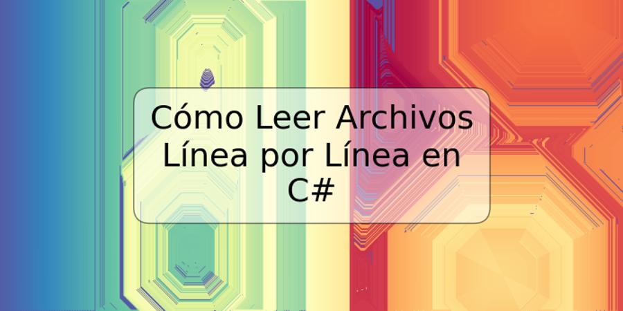 Cómo Leer Archivos Línea por Línea en C#