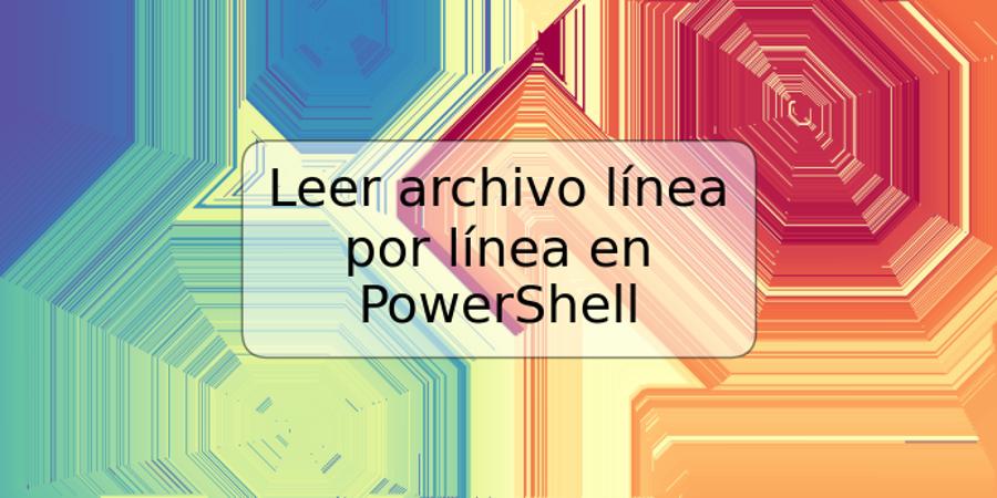 Leer archivo línea por línea en PowerShell