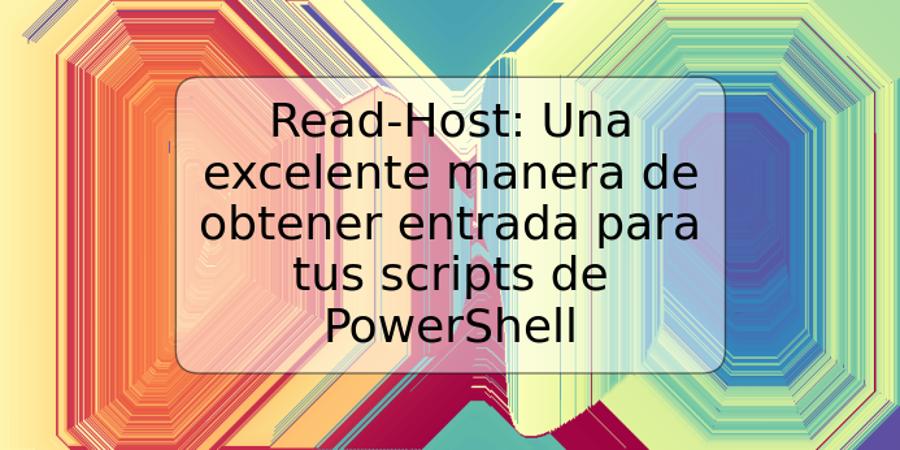 Read-Host: Una excelente manera de obtener entrada para tus scripts de PowerShell