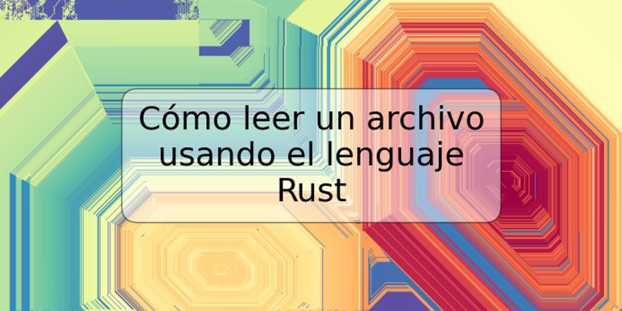 Cómo leer un archivo usando el lenguaje Rust