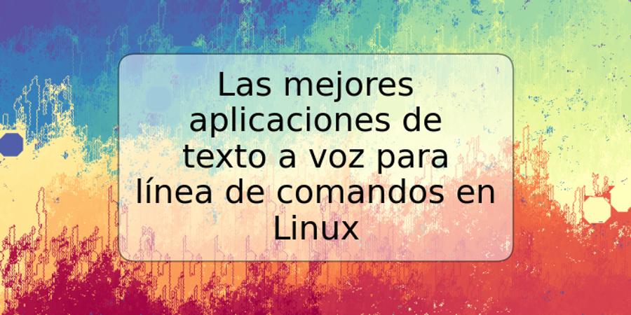 Las mejores aplicaciones de texto a voz para línea de comandos en Linux