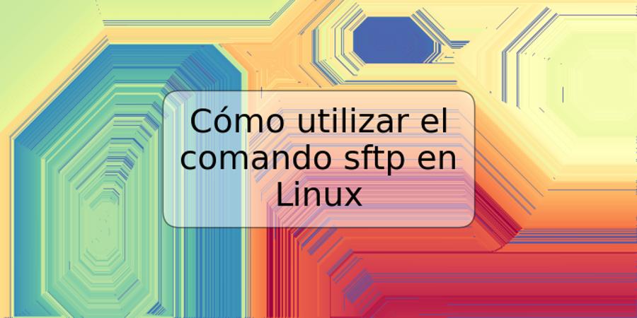 Cómo utilizar el comando sftp en Linux