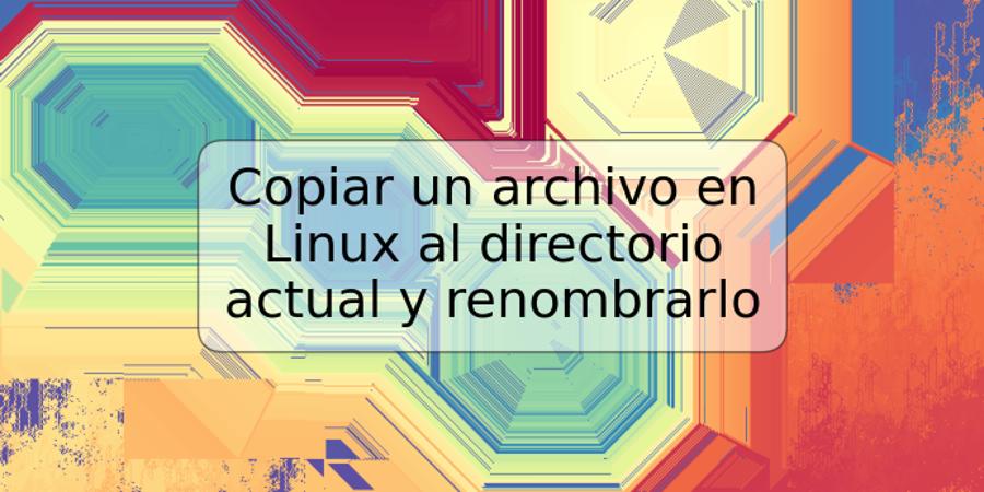 Copiar un archivo en Linux al directorio actual y renombrarlo