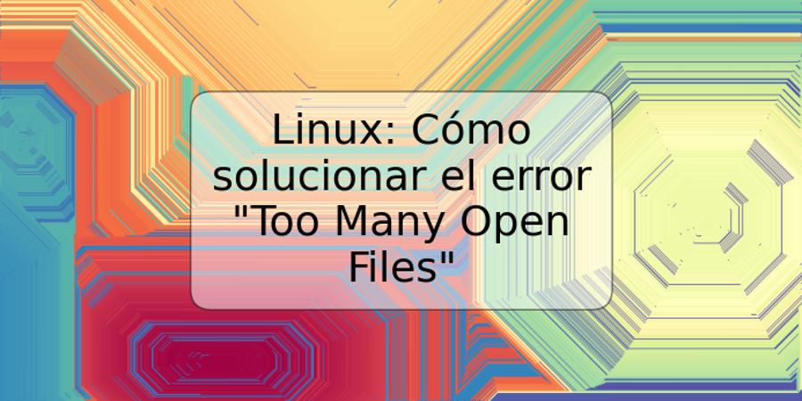 Linux: Cómo solucionar el error "Too Many Open Files"