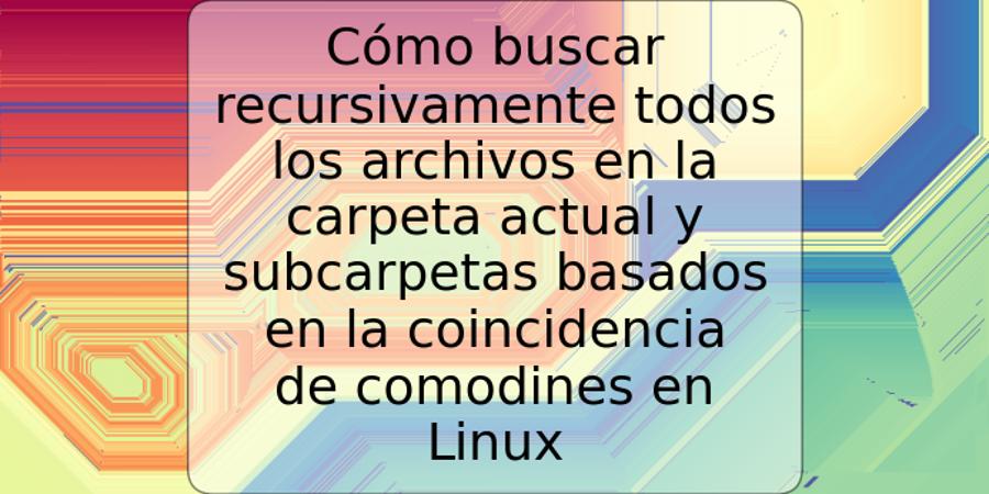 Cómo buscar recursivamente todos los archivos en la carpeta actual y subcarpetas basados en la coincidencia de comodines en Linux