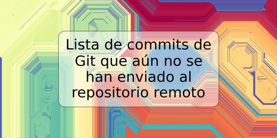 Lista de commits de Git que aún no se han enviado al repositorio remoto