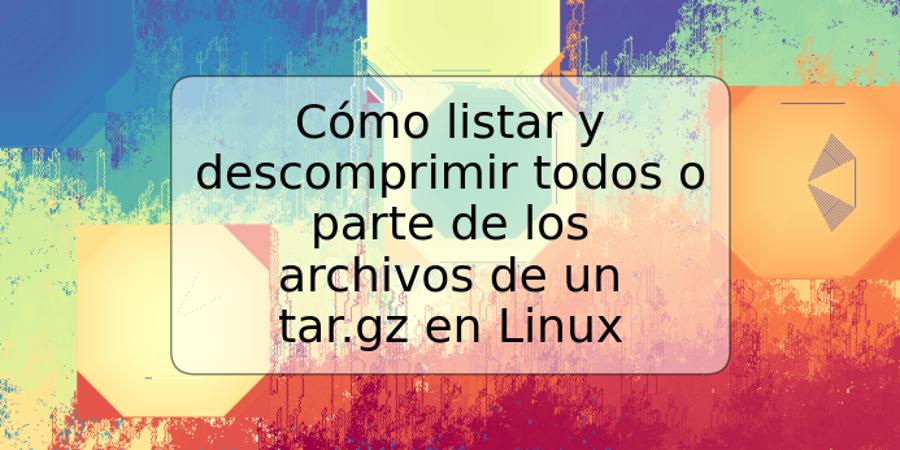 Cómo listar y descomprimir todos o parte de los archivos de un tar.gz en Linux