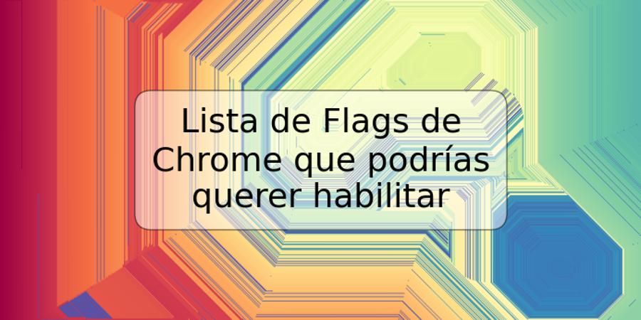 Lista de Flags de Chrome que podrías querer habilitar