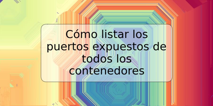 Cómo listar los puertos expuestos de todos los contenedores