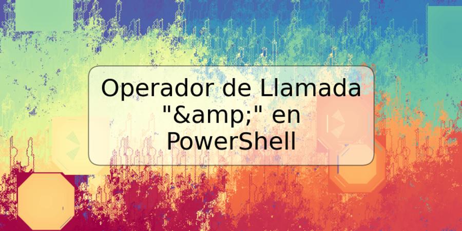 Operador de Llamada "&" en PowerShell