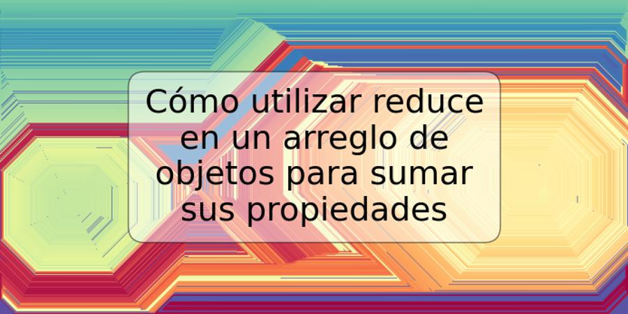 Cómo utilizar reduce en un arreglo de objetos para sumar sus propiedades
