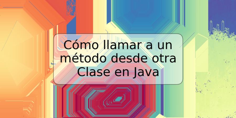 Cómo llamar a un método desde otra Clase en Java