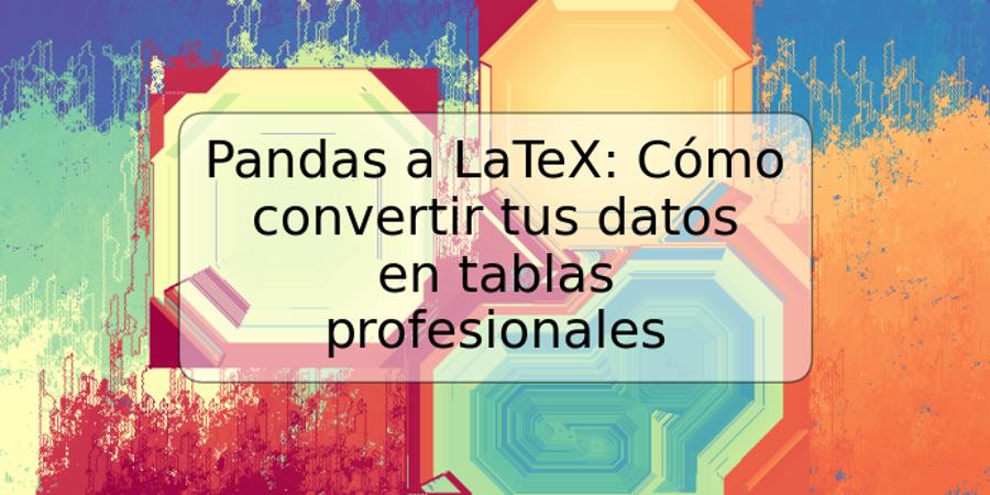 Pandas a LaTeX: Cómo convertir tus datos en tablas profesionales