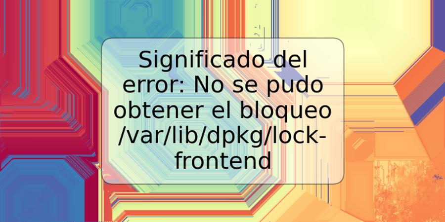 Significado del error: No se pudo obtener el bloqueo /var/lib/dpkg/lock-frontend