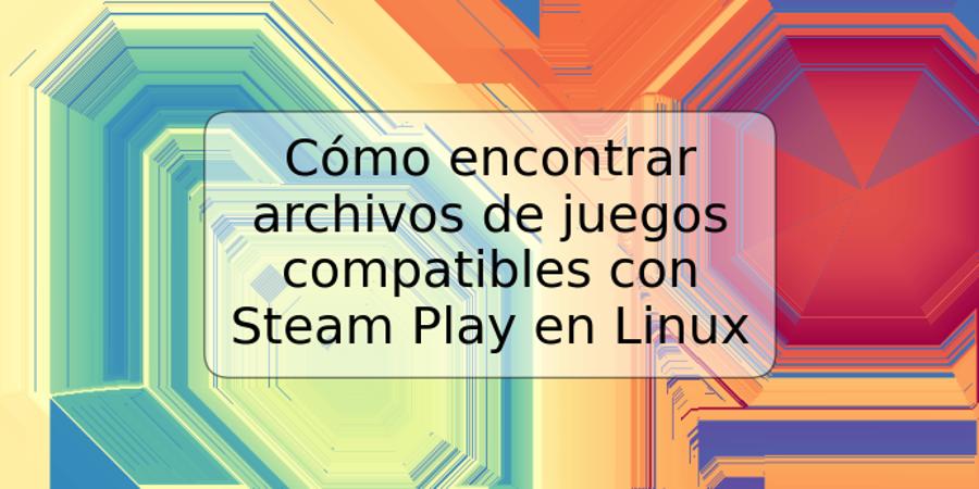 Cómo encontrar archivos de juegos compatibles con Steam Play en Linux