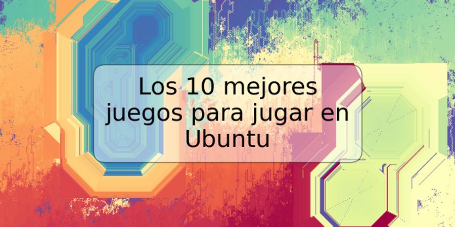 Los 10 mejores juegos para jugar en Ubuntu