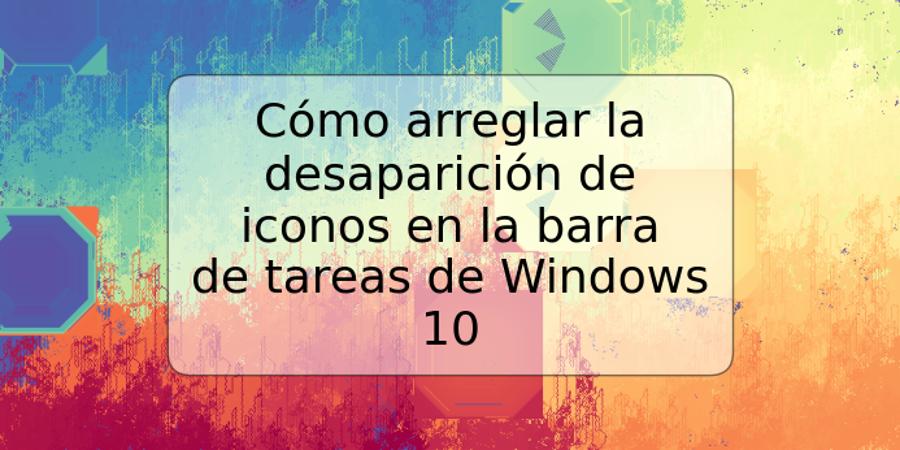 Cómo arreglar la desaparición de iconos en la barra de tareas de Windows 10
