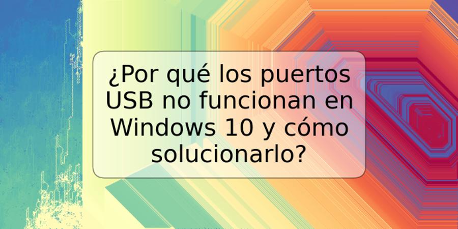 ¿Por qué los puertos USB no funcionan en Windows 10 y cómo solucionarlo?