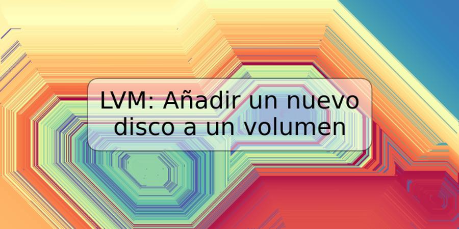 LVM: Añadir un nuevo disco a un volumen