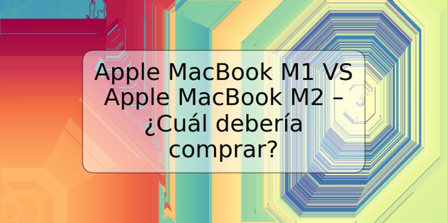 Apple MacBook M1 VS Apple MacBook M2 – ¿Cuál debería comprar?