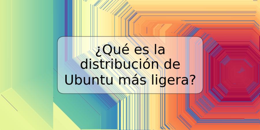 ¿Qué es la distribución de Ubuntu más ligera?
