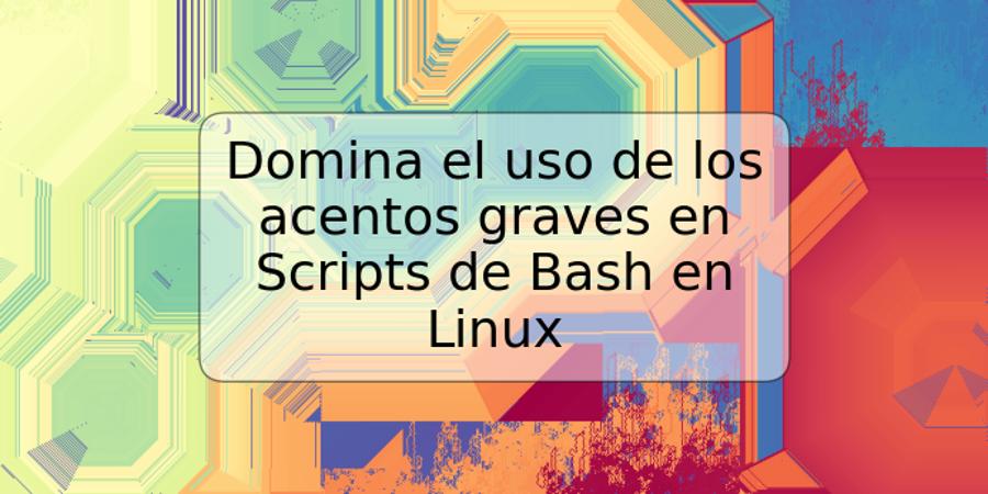 Domina el uso de los acentos graves en Scripts de Bash en Linux