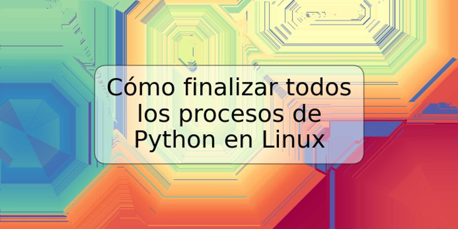 Cómo finalizar todos los procesos de Python en Linux