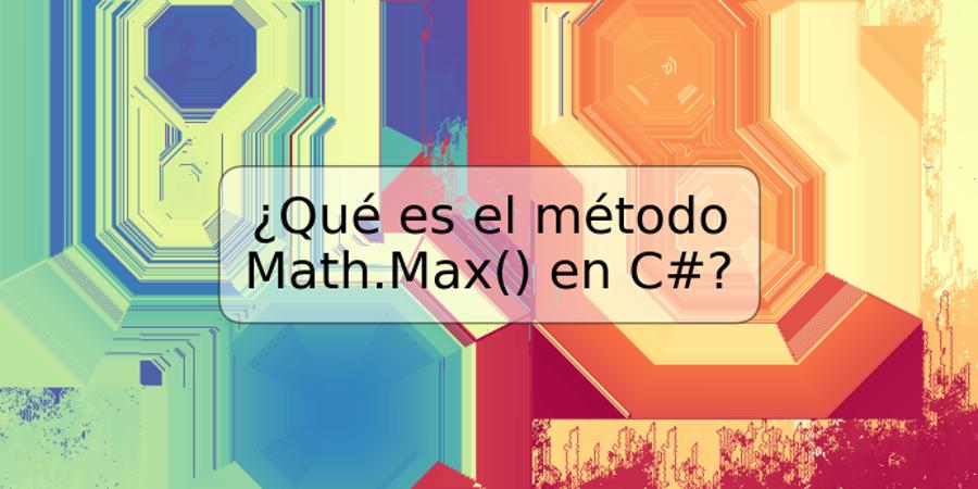 ¿Qué es el método Math.Max() en C#?