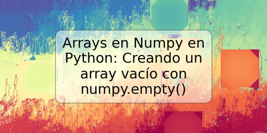 Arrays en Numpy en Python: Creando un array vacío con numpy.empty()