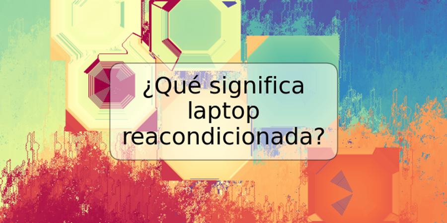 ¿Qué significa laptop reacondicionada?