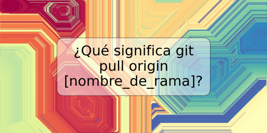 ¿Qué significa git pull origin [nombre_de_rama]?