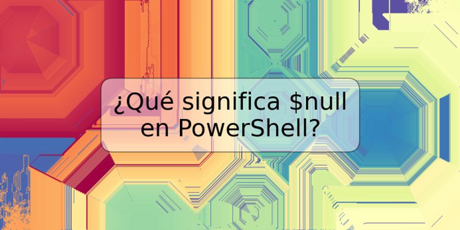 ¿Qué significa $null en PowerShell?