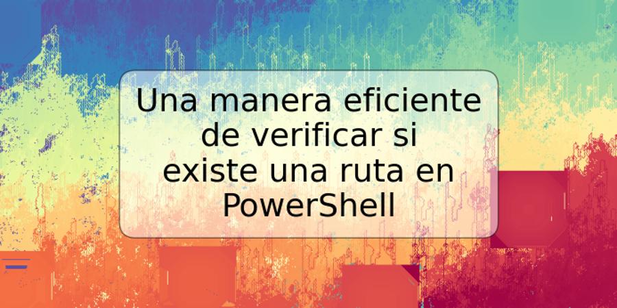 Una manera eficiente de verificar si existe una ruta en PowerShell