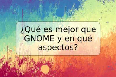 ¿Qué es mejor que GNOME y en qué aspectos?