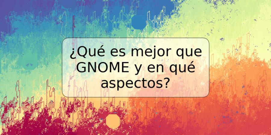 ¿Qué es mejor que GNOME y en qué aspectos?