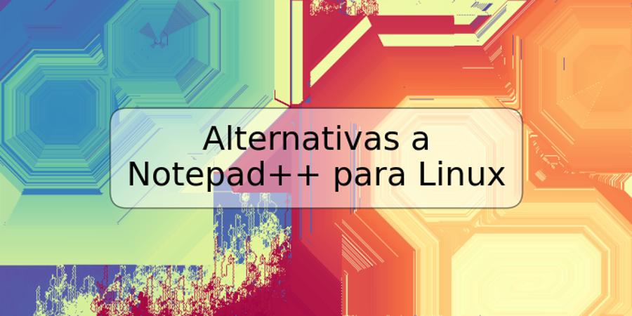 Alternativas a Notepad++ para Linux